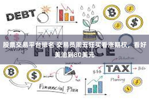 股票交易平台排名 交易员周五狂买看涨期权，看好美油到80美元