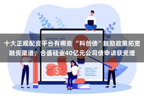 十大正规配资平台有哪些 “科创债”鼓励政策拓宽融资渠道，合盛硅业40亿元公司债申请获受理