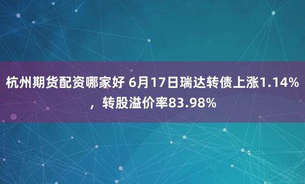 杭州期货配资哪家好 6月17日瑞达转债上涨1.14%，转股溢价率83.98%
