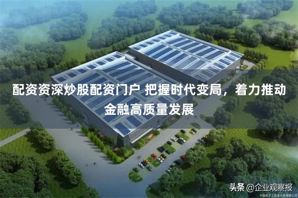配资资深炒股配资门户 把握时代变局，着力推动金融高质量发展