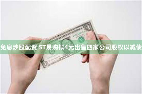 免息炒股配资 ST易购拟4元出售四家公司股权以减债