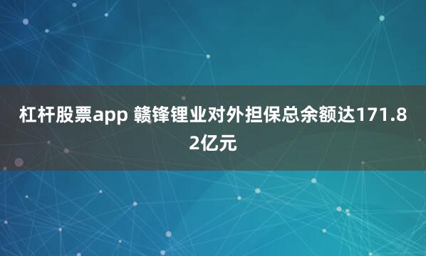 杠杆股票app 赣锋锂业对外担保总余额达171.82亿元