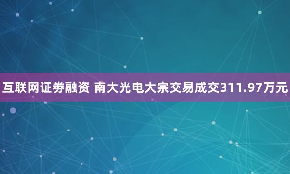 互联网证劵融资 南大光电大宗交易成交311.97万元