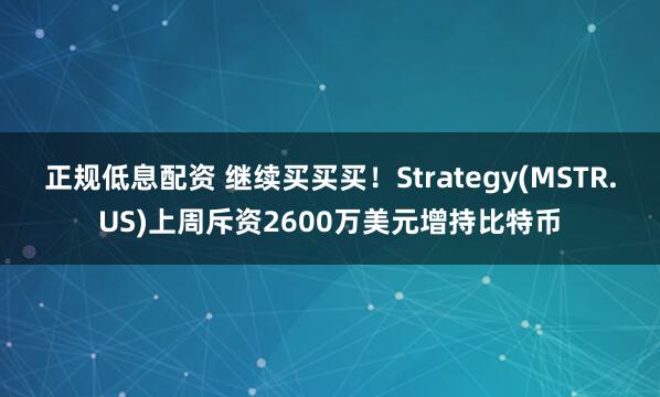 正规低息配资 继续买买买！Strategy(MSTR.US)上周斥资2600万美元增持比特币