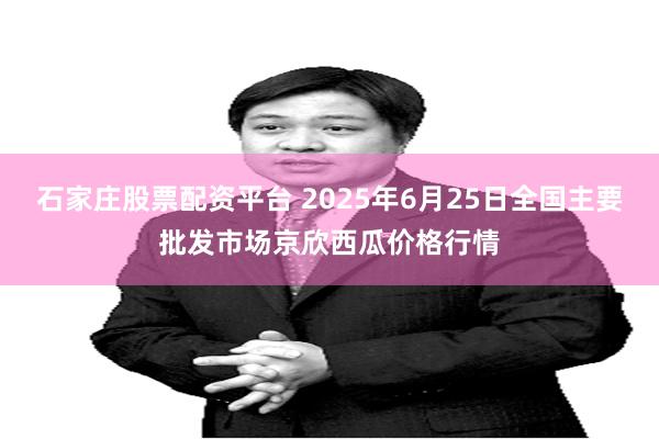石家庄股票配资平台 2025年6月25日全国主要批发市场京欣西瓜价格行情