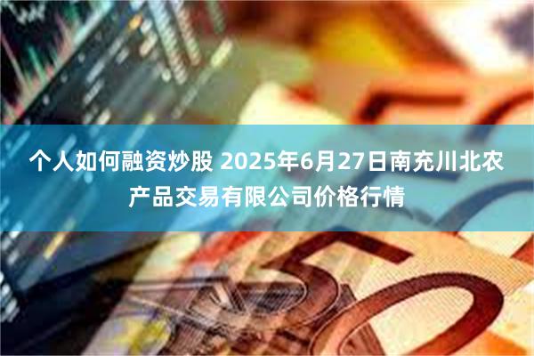 个人如何融资炒股 2025年6月27日南充川北农产品交易有限公司价格行情