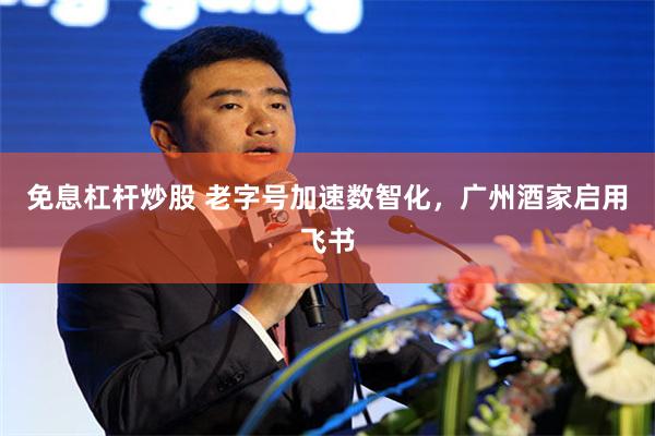 免息杠杆炒股 老字号加速数智化，广州酒家启用飞书