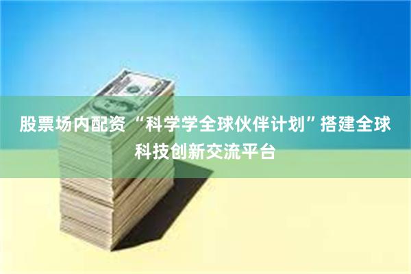 股票场内配资 “科学学全球伙伴计划”搭建全球科技创新交流平台
