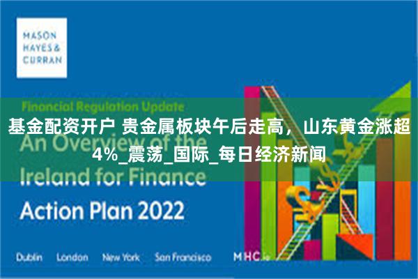 基金配资开户 贵金属板块午后走高，山东黄金涨超4%_震荡_国际_每日经济新闻