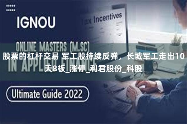 股票的杠杆交易 军工股持续反弹，长城军工走出10天8板_涨停_利君股份_科股