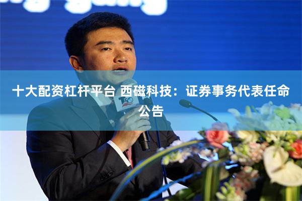 十大配资杠杆平台 西磁科技：证券事务代表任命公告