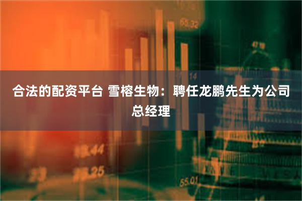 合法的配资平台 雪榕生物：聘任龙鹏先生为公司总经理